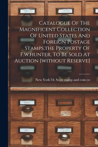 Produktbild: Catalogue Of The Magnificent Collection Of United States And Foreign Postage Stamps, the Property Of F.w.hunter, To Be Sold At Auction [without Reserv