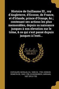 Produktbild: Histoire de Guillaume III., roy d'Angleterre, d'Ecosse, de France, et d'Irlande, prince d'Orange, &c.; contenant ses actions les plus memorables, depu