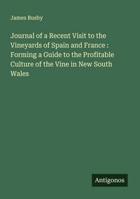 Produktbild: Journal of a Recent Visit to the Vineyards of Spain and France : Forming a Guide to the Profitable Culture of the Vine in New South Wales