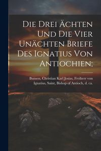 Produktbild: Die Drei &Auml;chten Und Die Vier Un&auml;chten Briefe Des Ignatius Von Antiochien;