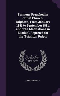 Produktbild: Sermons Preached in Christ Church, Brighton, From January 1881 to September 1881, and 'The Meditations in Exodus'. Reported for the 'Brighton Pulpit'