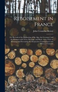 Produktbild: Reboisement in France: or, Records of the Replanting of the Alps, the Cevennes, and the Pyrenees With Trees, Herbage, and Bush, With a View t