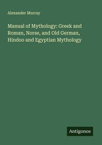Produktbild: Manual of Mythology: Greek and Roman, Norse, and Old German, Hindoo and Egyptian Mythology