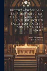 Produktbild: Histoire Abr&eacute;g&eacute;e De La Derni&egrave;re Pers&eacute;cution De Port Royal Suivie De La Vie &Eacute;difiante Des Domestiques De Cette Sainte Maison. Ed. Royale