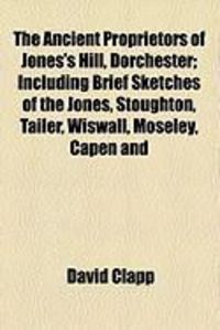 Produktbild: The Ancient Proprietors of Jones's Hill, Dorchester; Including Brief Sketches of the Jones, Stoughton, Tailer, Wiswall, Moseley, Capen and