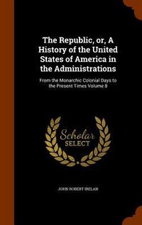 Produktbild: The Republic, or, A History of the United States of America in the Administrations: From the Monarchic Colonial Days to the Present Times Volume 8