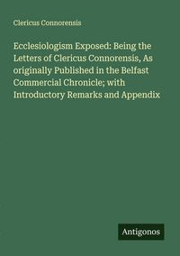 Produktbild: Ecclesiologism Exposed: Being the Letters of Clericus Connorensis, As originally Published in the Belfast Commercial Chronicle; with Introductory Rema