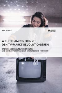 Produktbild: Wie Streaming-Dienste den TV-Markt revolutionieren. Das neue Mediennutzungsverhalten und seine Auswirkungen auf das klassische Fernsehen