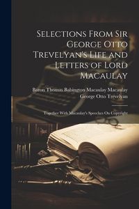 Produktbild: Selections From Sir George Otto Trevelyan's Life and Letters of Lord Macaulay: Together With Macaulay's Speeches On Copyright
