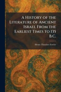 Produktbild: A History of the Literature of Ancient Israel From the Earliest Times to 135 B.C.