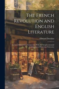 Produktbild: The French Revolution and English Literature: Lectures Delivered in Connection With the Sesquicentennial Celebration of Princeton University