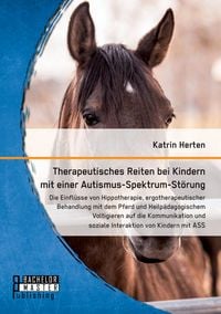 Produktbild: Therapeutisches Reiten bei Kindern mit einer Autismus-Spektrum-St&ouml;rung: Die Einfl&uuml;sse von Hippotherapie, ergotherapeutischer Behandlung mit dem Pferd und Heilp&auml;dagogischem Voltigieren auf die Kommunikation und soziale Interaktion von Kindern mit ASS