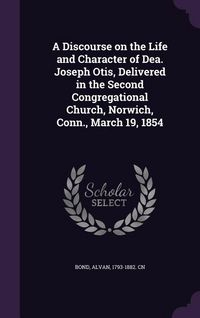 Produktbild: A Discourse on the Life and Character of Dea. Joseph Otis, Delivered in the Second Congregational Church, Norwich, Conn., March 19, 1854