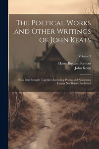 Produktbild: The Poetical Works and Other Writings of John Keats: Now First Brought Together, Including Poems and Numerous Letters Not Before Published; Volume 3