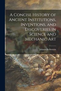 Produktbild: A Concise History of Ancient Institutions, Inventions, and Discoveries in Science and Mechanic Art