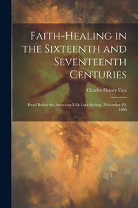Produktbild: Faith-healing in the Sixteenth and Seventeenth Centuries; Read Before the American Folk-lore Society, November 29, 1890