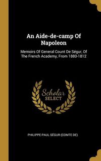 Produktbild: An Aide-de-camp Of Napoleon: Memoirs Of General Count De S&eacute;gur, Of The French Academy, From 1880-1812