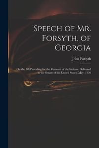 Produktbild: Speech of Mr. Forsyth, of Georgia: On the Bill Providing for the Removal of the Indians. Delivered in the Senate of the United States, May, 1830