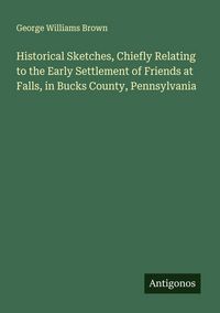 Produktbild: Historical Sketches, Chiefly Relating to the Early Settlement of Friends at Falls, in Bucks County, Pennsylvania