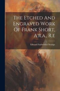 Produktbild: The Etched And Engraved Work Of Frank Short, A.r.a., R.e