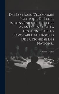 Produktbild: Des Syst&egrave;mes D'&eacute;conomie Politique, De Leurs Inconv&eacute;nients, De Leurs Avantages Et De La Doctrine La Plus Favorable Au Progr&egrave;s De La Richesse Des Nation