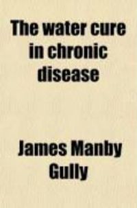 Produktbild: The Water Cure in Chronic Disease; An Exposition of the Causes, Progress, and Terminations of Various Chronic Diseases of the Digestive Organs