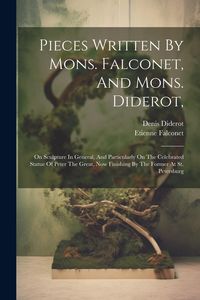 Produktbild: Pieces Written By Mons. Falconet, And Mons. Diderot,: On Sculpture In General, And Particularly On The Celebrated Statue Of Peter The Great, Now Finis