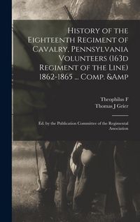 Produktbild: History of the Eighteenth Regiment of Cavalry, Pennsylvania Volunteers (163d Regiment of the Line) 1862-1865 ... Comp. & ed. by the Publication Commit