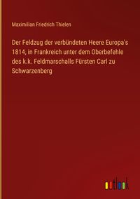 Produktbild: Der Feldzug der verb&uuml;ndeten Heere Europa's 1814, in Frankreich unter dem Oberbefehle des k.k. Feldmarschalls F&uuml;rsten Carl zu Schwarzenberg