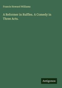 Produktbild: A Reformer in Ruffles. A Comedy in Three Acts.