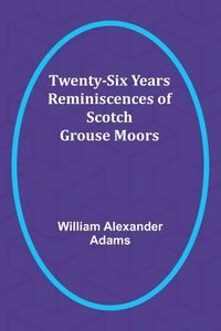 Produktbild: Twenty-Six Years Reminiscences of Scotch Grouse Moors