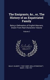 Produktbild: The Emigrants, &c., or, The History of an Expatriated Family: Being a Delineation of English Manners, Drawn From Real Characters Volume; Volume 2