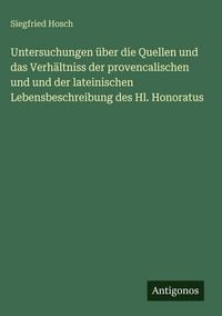 Produktbild: Untersuchungen &uuml;ber die Quellen und das Verh&auml;ltniss der provencalischen und und der lateinischen Lebensbeschreibung des Hl. Honoratus