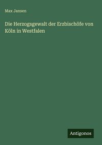 Produktbild: Die Herzogsgewalt der Erzbisch&ouml;fe von K&ouml;ln in Westfalen