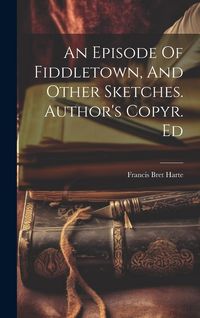 Produktbild: An Episode Of Fiddletown, And Other Sketches. Author's Copyr. Ed