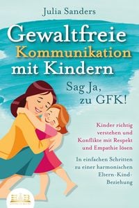 Produktbild: GEWALTFREIE KOMMUNIKATION MIT KINDERN - Sag Ja, zu GFK!: Kinder richtig verstehen und Konflikte mit Respekt und Empathie l&ouml;sen - In einfachen Schritte