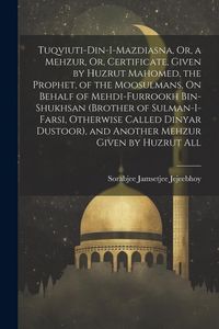 Produktbild: Tuqviuti-Din-I-Mazdiasna, Or, a Mehzur, Or, Certificate, Given by Huzrut Mahomed, the Prophet, of the Moosulmans, On Behalf of Mehdi-Furrookh Bin-Shuk