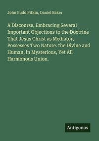 Produktbild: A Discourse, Embracing Several Important Objections to the Doctrine That Jesus Christ as Mediator, Possesses Two Nature: the Divine and Human, in Myst