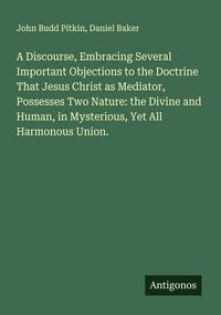 Produktbild: A Discourse, Embracing Several Important Objections to the Doctrine That Jesus Christ as Mediator, Possesses Two Nature: the Divine and Human, in Mysterious, Yet All Harmonous Union.