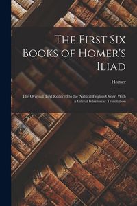Produktbild: The First Six Books of Homer's Iliad: The Original Text Reduced to the Natural English Order, With a Literal Interlinear Translation
