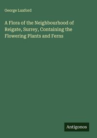 Produktbild: A Flora of the Neighbourhood of Reigate, Surrey, Containing the Flowering Plants and Ferns