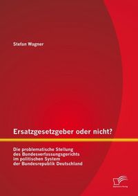 Produktbild: Ersatzgesetzgeber oder nicht? Die problematische Stellung des Bundesverfassungsgerichts im politischen System der Bundesrepublik Deutschland