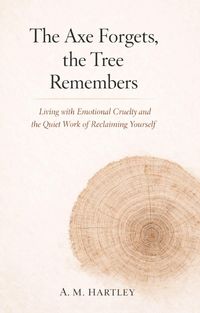 Produktbild: The Axe Forgets, the Tree Remembers : Living with Emotional Cruelty and the Quiet Work of Reclaiming Yourself