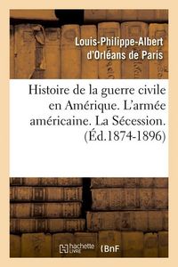 Produktbild: Histoire de la guerre civile en Am&eacute;rique. L'arm&eacute;e am&eacute;ricaine. La S&eacute;cession. (&Eacute;d.1874-1896)
