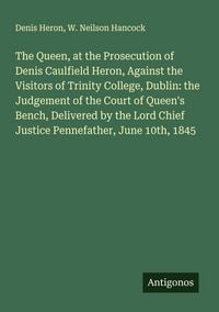 Produktbild: The Queen, at the Prosecution of Denis Caulfield Heron, Against the Visitors of Trinity College, Dublin: the Judgement of the Court of Queen's Bench, Delivered by the Lord Chief Justice Pennefather, June 10th, 1845