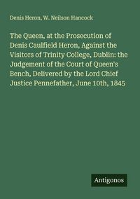Produktbild: The Queen, at the Prosecution of Denis Caulfield Heron, Against the Visitors of Trinity College, Dublin: the Judgement of the Court of Queen's Bench,