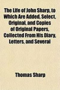 Produktbild: The Life of John Sharp, to Which Are Added, Select, Original, and Copies of Original Papers, Collected from His Diary, Letters, and Several