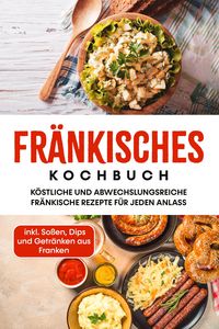 Produktbild: Fr&auml;nkisches Kochbuch: K&ouml;stliche und abwechslungsreiche fr&auml;nkische Rezepte f&uuml;r jeden Anlass - inkl. So&szlig;en, Dips und Getr&auml;nken aus Franken