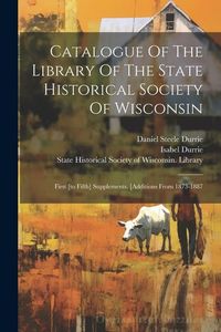 Produktbild: Catalogue Of The Library Of The State Historical Society Of Wisconsin: First [to Fifth] Supplements. [additions From 1873-1887