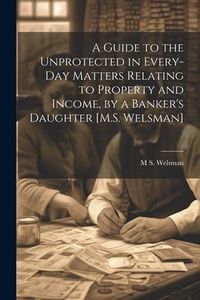 Produktbild: A Guide to the Unprotected in Every-Day Matters Relating to Property and Income, by a Banker's Daughter [M.S. Welsman]